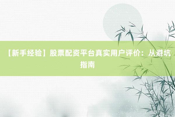 【新手经验】股票配资平台真实用户评价：从避坑指南