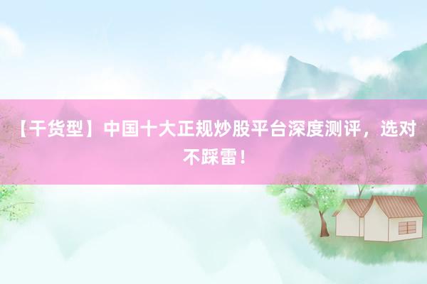 【干货型】中国十大正规炒股平台深度测评，选对不踩雷！