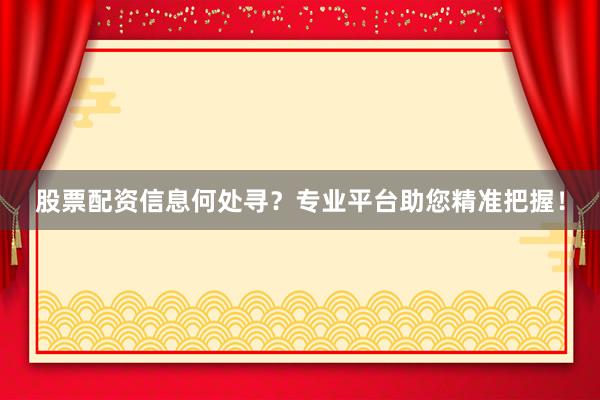 股票配资信息何处寻？专业平台助您精准把握！