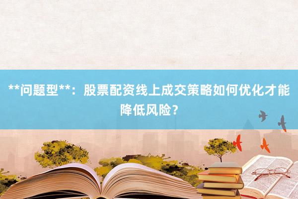 **问题型**：股票配资线上成交策略如何优化才能降低风险？