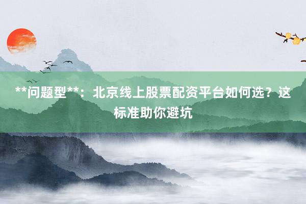 **问题型**：北京线上股票配资平台如何选？这标准助你避坑