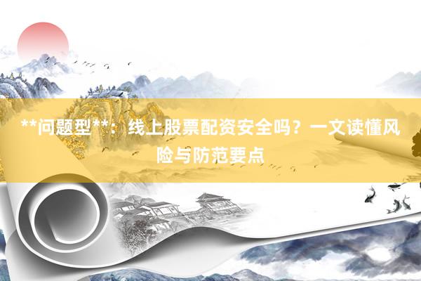 **问题型**：线上股票配资安全吗？一文读懂风险与防范要点