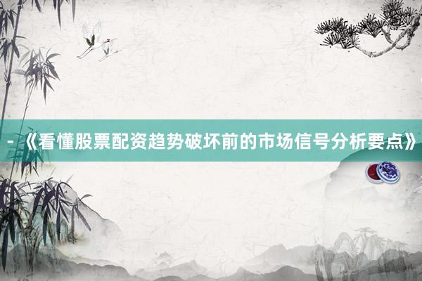 - 《看懂股票配资趋势破坏前的市场信号分析要点》