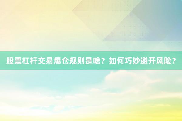 股票杠杆交易爆仓规则是啥？如何巧妙避开风险？