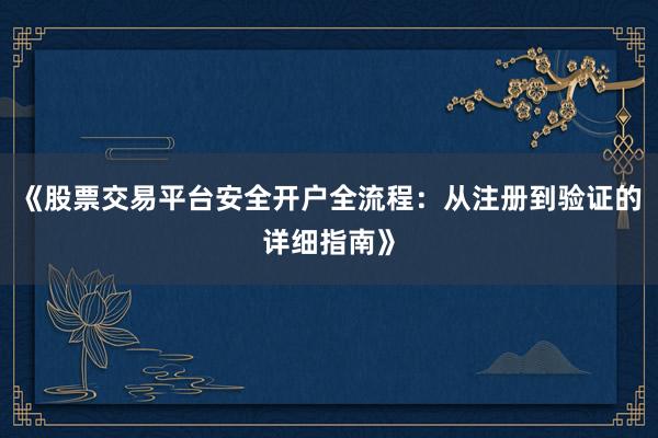 《股票交易平台安全开户全流程：从注册到验证的详细指南》