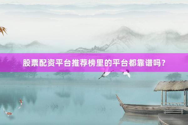 股票配资平台推荐榜里的平台都靠谱吗？