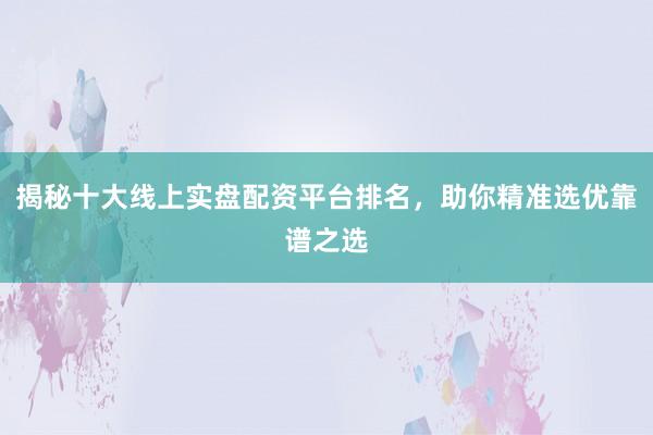 揭秘十大线上实盘配资平台排名，助你精准选优靠谱之选