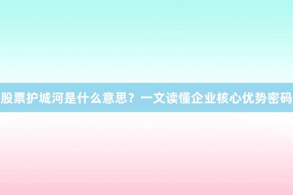 股票护城河是什么意思？一文读懂企业核心优势密码