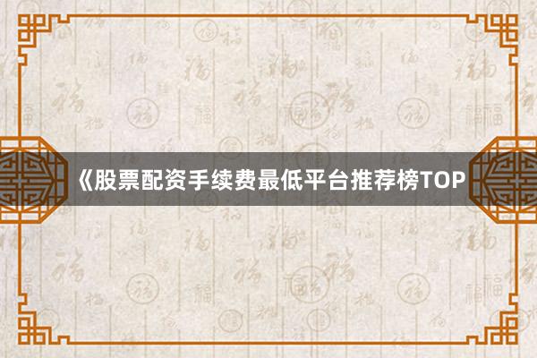 《股票配资手续费最低平台推荐榜TOP