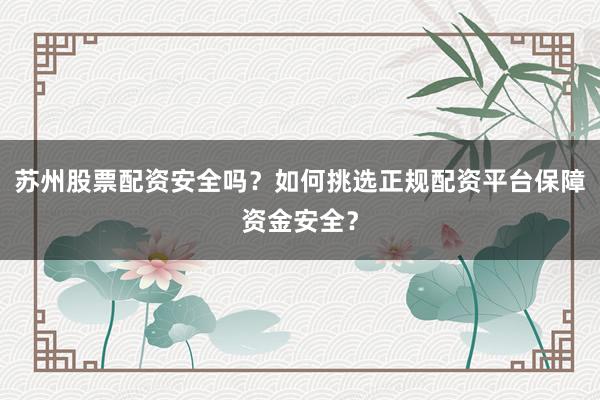 苏州股票配资安全吗？如何挑选正规配资平台保障资金安全？