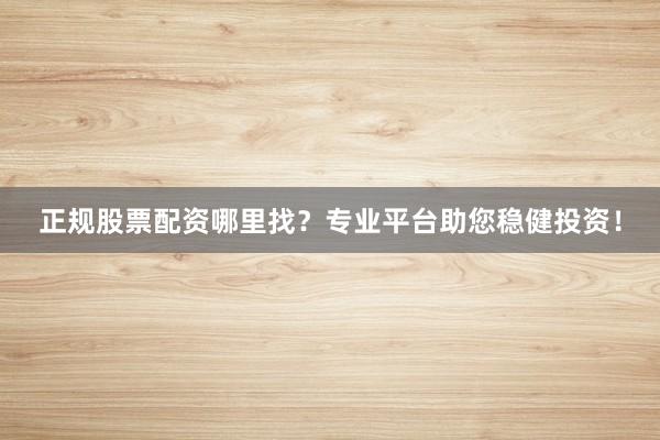 正规股票配资哪里找？专业平台助您稳健投资！