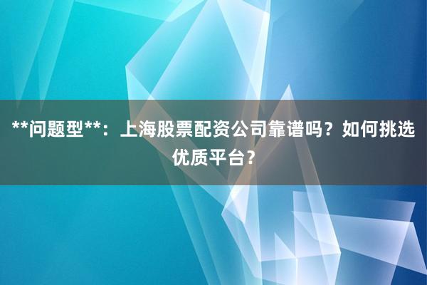 **问题型**：上海股票配资公司靠谱吗？如何挑选优质平台？