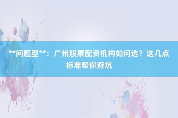**问题型**：广州股票配资机构如何选？这几点标准帮你避坑