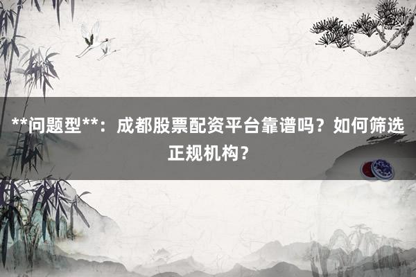 **问题型**：成都股票配资平台靠谱吗？如何筛选正规机构？