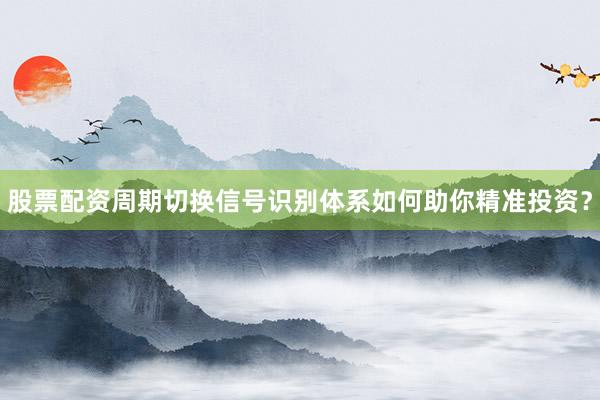 股票配资周期切换信号识别体系如何助你精准投资？