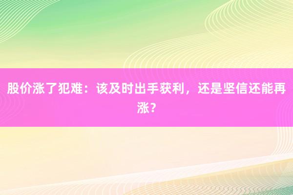 股价涨了犯难：该及时出手获利，还是坚信还能再涨？