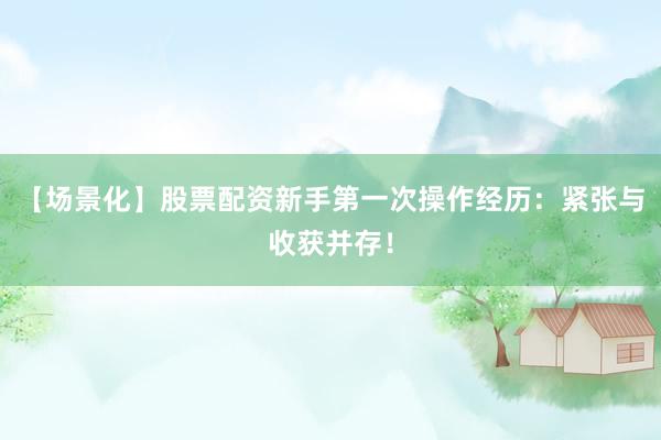 【场景化】股票配资新手第一次操作经历：紧张与收获并存！