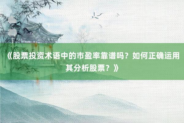 《股票投资术语中的市盈率靠谱吗？如何正确运用其分析股票？》