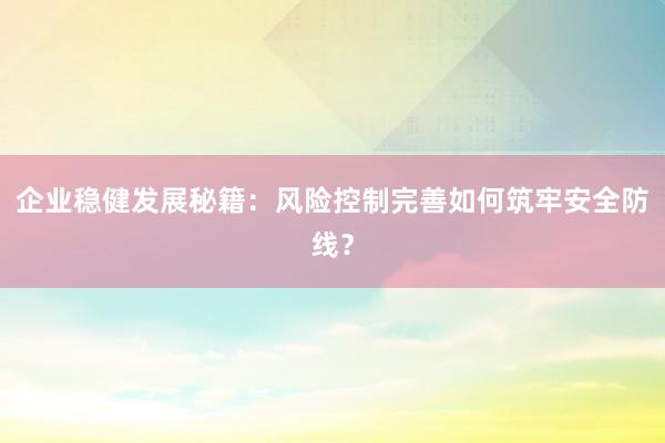 企业稳健发展秘籍：风险控制完善如何筑牢安全防线？