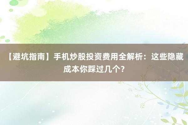 【避坑指南】手机炒股投资费用全解析：这些隐藏成本你踩过几个？