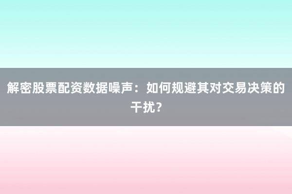 解密股票配资数据噪声：如何规避其对交易决策的干扰？