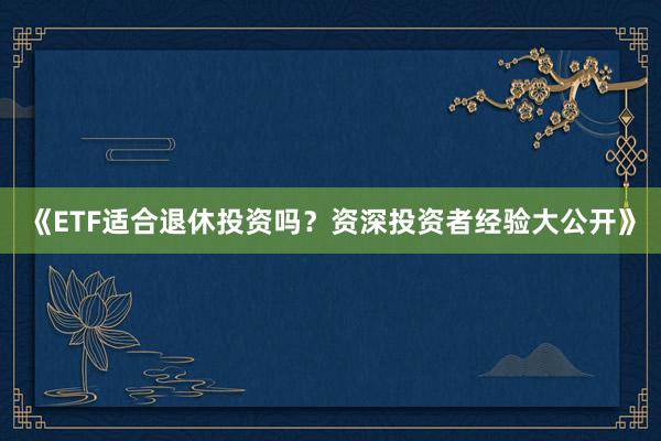 《ETF适合退休投资吗？资深投资者经验大公开》