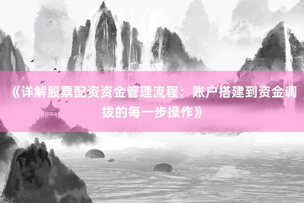 《详解股票配资资金管理流程：账户搭建到资金调拨的每一步操作》