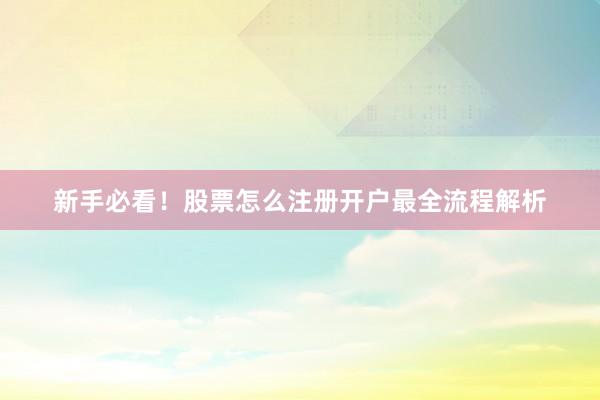 新手必看！股票怎么注册开户最全流程解析