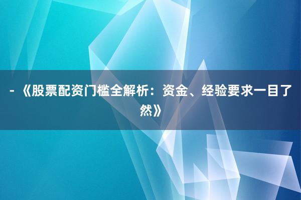 - 《股票配资门槛全解析：资金、经验要求一目了然》