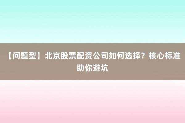 【问题型】北京股票配资公司如何选择？核心标准助你避坑