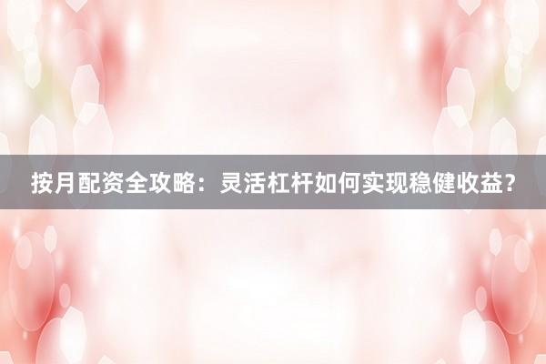 按月配资全攻略：灵活杠杆如何实现稳健收益？