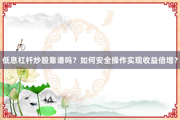 低息杠杆炒股靠谱吗？如何安全操作实现收益倍增？