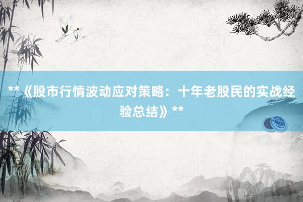 **《股市行情波动应对策略：十年老股民的实战经验总结》**