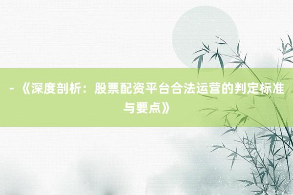 - 《深度剖析：股票配资平台合法运营的判定标准与要点》