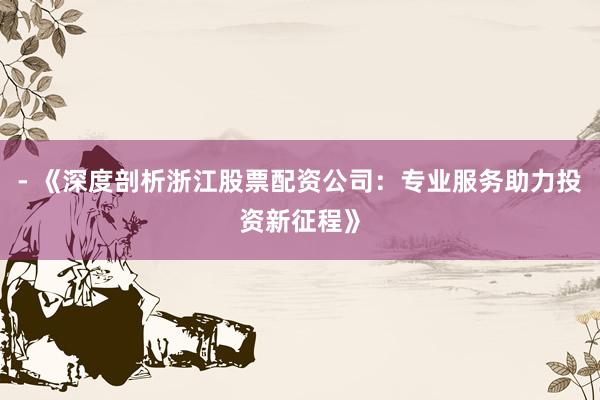 - 《深度剖析浙江股票配资公司：专业服务助力投资新征程》