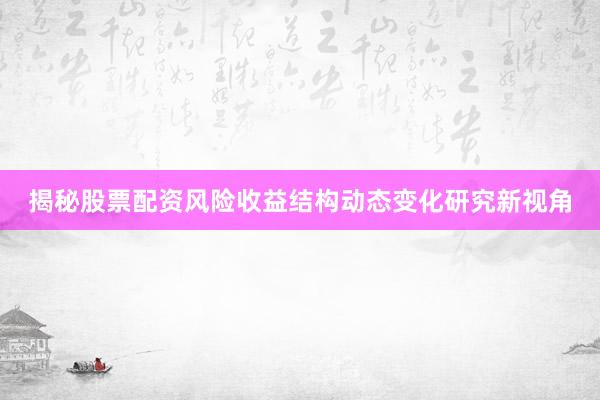 揭秘股票配资风险收益结构动态变化研究新视角
