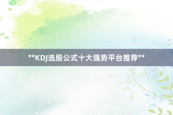 **KDJ选股公式十大强势平台推荐**
