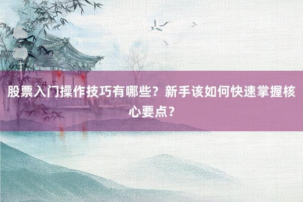 股票入门操作技巧有哪些？新手该如何快速掌握核心要点？