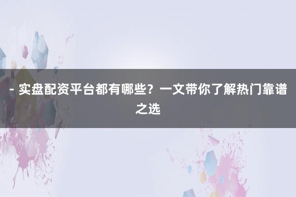 - 实盘配资平台都有哪些？一文带你了解热门靠谱之选