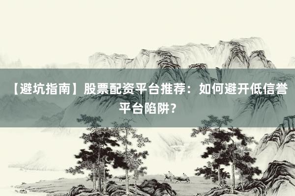 【避坑指南】股票配资平台推荐：如何避开低信誉平台陷阱？