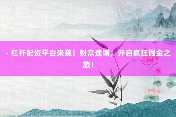 - 杠杆配资平台来袭！财富速增，开启疯狂掘金之旅！