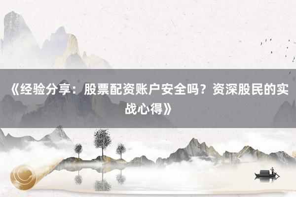 《经验分享：股票配资账户安全吗？资深股民的实战心得》