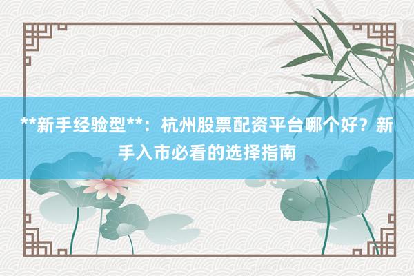 **新手经验型**：杭州股票配资平台哪个好？新手入市必看的选择指南