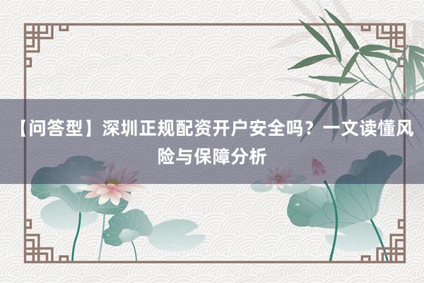 【问答型】深圳正规配资开户安全吗？一文读懂风险与保障分析
