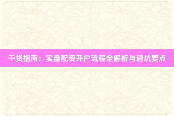 干货指南：实盘配资开户流程全解析与避坑要点