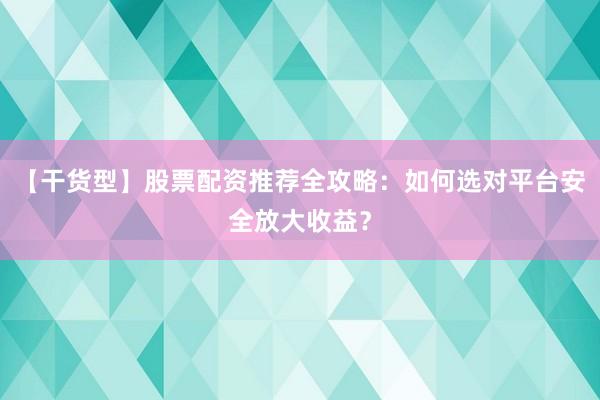 【干货型】股票配资推荐全攻略：如何选对平台安全放大收益？