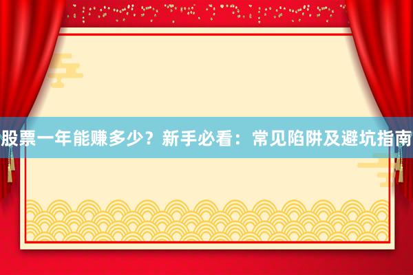 股票一年能赚多少？新手必看：常见陷阱及避坑指南