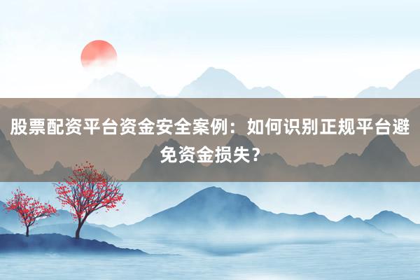 股票配资平台资金安全案例：如何识别正规平台避免资金损失？