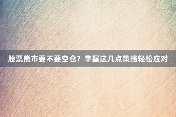 股票熊市要不要空仓？掌握这几点策略轻松应对