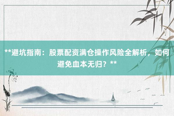 **避坑指南：股票配资满仓操作风险全解析，如何避免血本无归？**